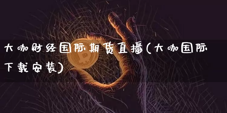 大咖财经国际期货直播(大咖国际下载安装)_https://www.dcjwmf.com_广期所_第1张