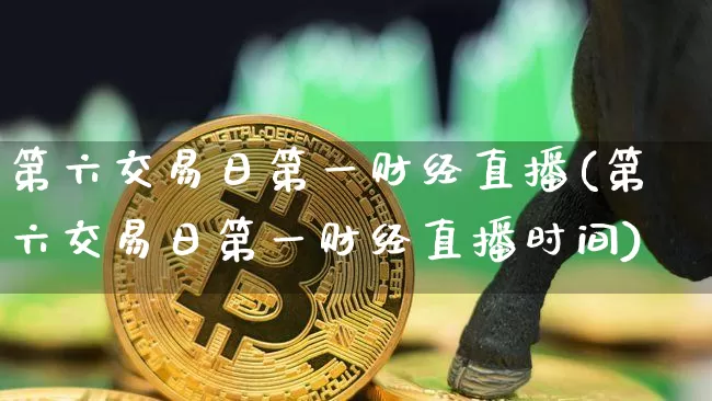 第六交易日第一财经直播(第六交易日第一财经直播时间)_https://www.dcjwmf.com_上期能源_第1张