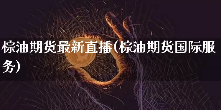 棕油期货最新直播(棕油期货国际服务)_https://www.dcjwmf.com_上期所_第1张