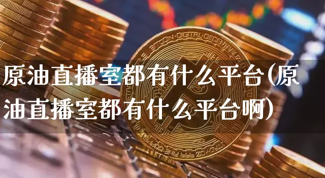 原油直播室都有什么平台(原油直播室都有什么平台啊)_https://www.dcjwmf.com_中金所_第1张