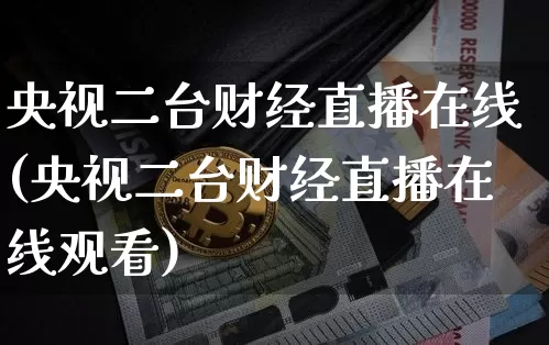 央视二台财经直播在线(央视二台财经直播在线观看)_https://www.dcjwmf.com_上期所_第1张