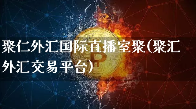聚仁外汇国际直播室聚(聚汇外汇交易平台)_https://www.dcjwmf.com_广期所_第1张