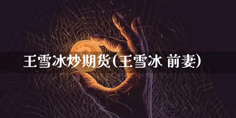 王雪冰炒期货(王雪冰 前妻)_https://www.dcjwmf.com_上期所_第1张