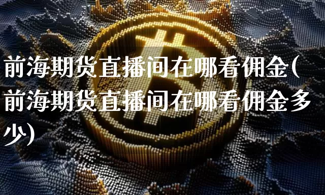 前海期货直播间在哪看佣金(前海期货直播间在哪看佣金多少)_https://www.dcjwmf.com_郑商所_第1张