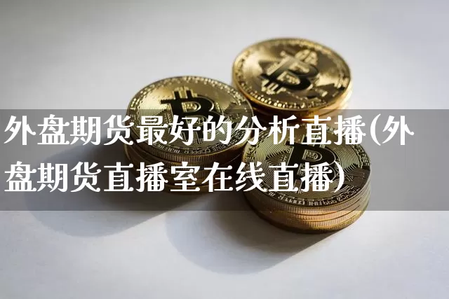 外盘期货最好的分析直播(外盘期货直播室在线直播)_https://www.dcjwmf.com_上期所_第1张