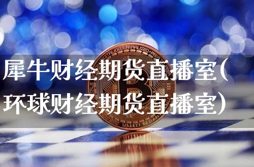 犀牛财经期货直播室(环球财经期货直播室)_https://www.dcjwmf.com_广期所_第1张