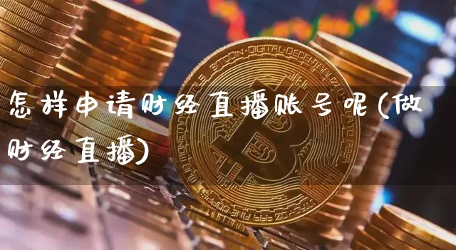 怎样申请财经直播账号呢(做财经直播)_https://www.dcjwmf.com_上期所_第1张