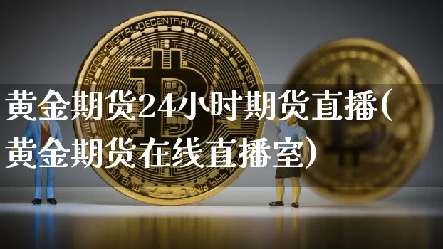 黄金期货24小时期货直播(黄金期货在线直播室)_https://www.dcjwmf.com_广期所_第1张