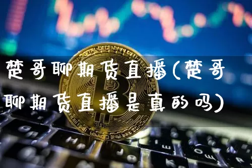 楚哥聊期货直播(楚哥聊期货直播是真的吗)_https://www.dcjwmf.com_大商所_第1张