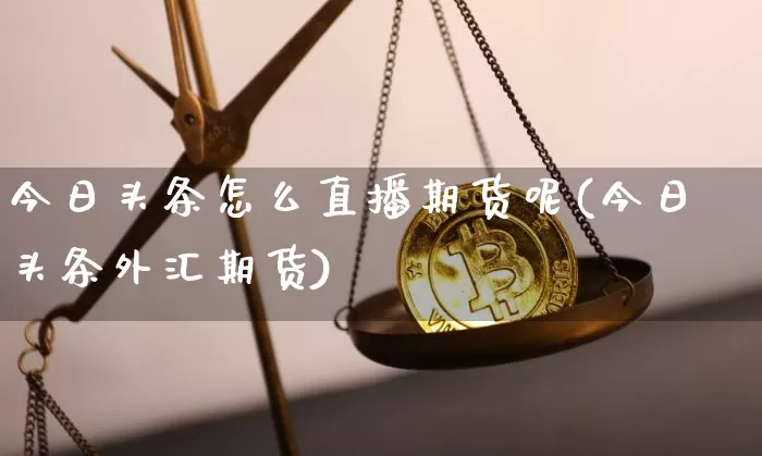 今日头条怎么直播期货呢(今日头条外汇期货)_https://www.dcjwmf.com_大商所_第1张