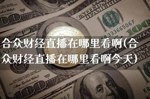 合众财经直播在哪里看啊(合众财经直播在哪里看啊今天)_https://www.dcjwmf.com_上期能源_第1张