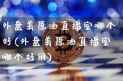 外盘美原油直播室哪个好(外盘美原油直播室哪个好用)_https://www.dcjwmf.com_广期所_第1张