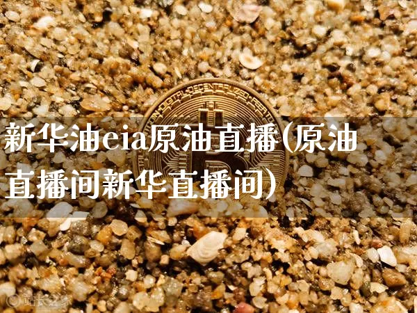 新华油eia原油直播(原油直播间新华直播间)_https://www.dcjwmf.com_上期所_第1张