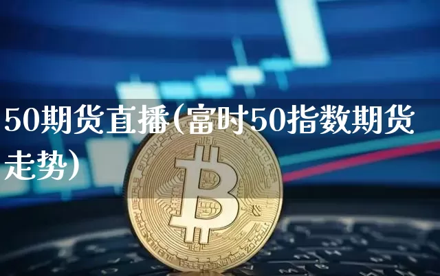 50期货直播(富时50指数期货走势)_https://www.dcjwmf.com_中金所_第1张