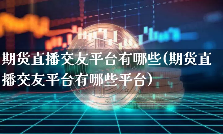 期货直播交友平台有哪些(期货直播交友平台有哪些平台)_https://www.dcjwmf.com_郑商所_第1张