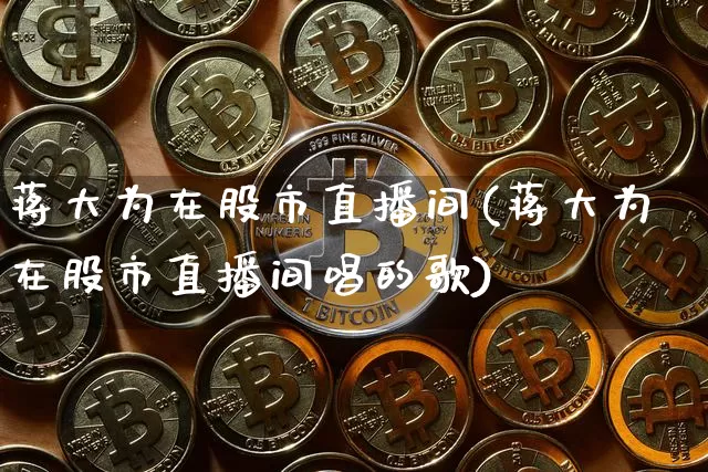 蒋大为在股市直播间(蒋大为在股市直播间唱的歌)_https://www.dcjwmf.com_上期能源_第1张
