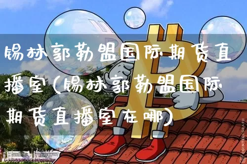 锡林郭勒盟国际期货直播室(锡林郭勒盟国际期货直播室在哪)_https://www.dcjwmf.com_广期所_第1张