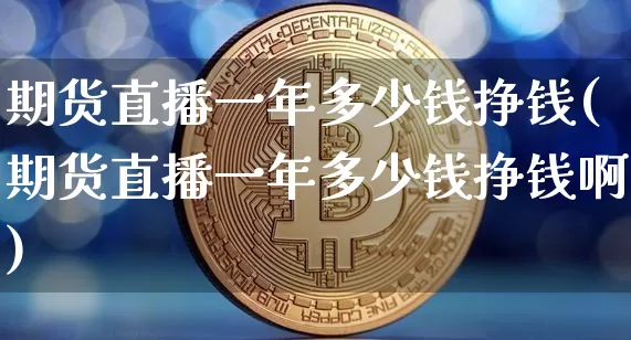 期货直播一年多少钱挣钱(期货直播一年多少钱挣钱啊)_https://www.dcjwmf.com_中金所_第1张