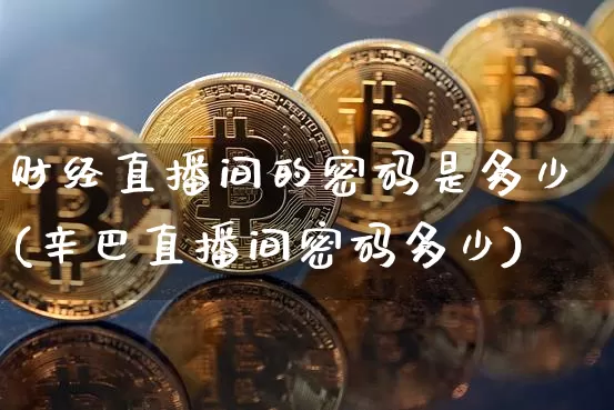 财经直播间的密码是多少(辛巴直播间密码多少)_https://www.dcjwmf.com_郑商所_第1张