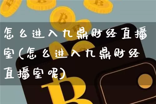 怎么进入九鼎财经直播室(怎么进入九鼎财经直播室呢)_https://www.dcjwmf.com_上期能源_第1张