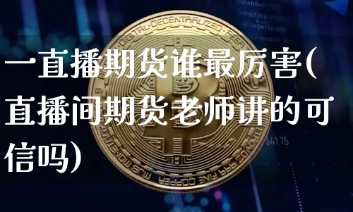 一直播期货谁最厉害(直播间期货老师讲的可信吗)_https://www.dcjwmf.com_上期所_第1张