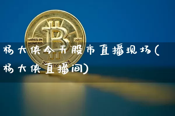 杨大侠今天股市直播现场(杨大侠直播间)_https://www.dcjwmf.com_上期能源_第1张