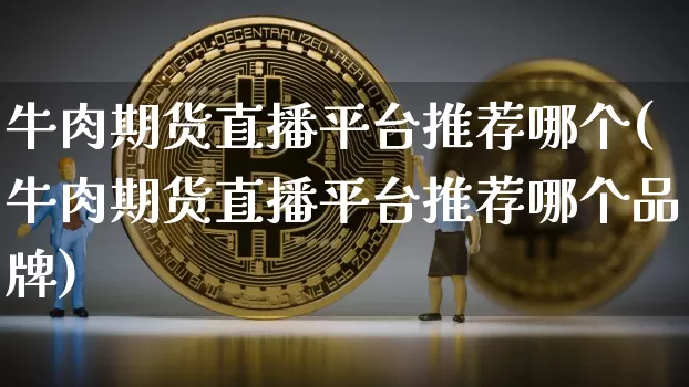 牛肉期货直播平台推荐哪个(牛肉期货直播平台推荐哪个品牌)_https://www.dcjwmf.com_上期能源_第1张