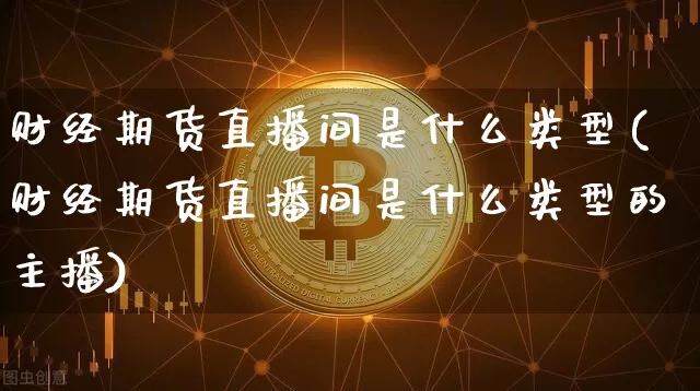 财经期货直播间是什么类型(财经期货直播间是什么类型的主播)_https://www.dcjwmf.com_中金所_第1张