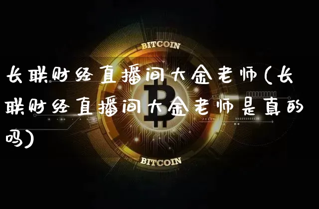 长联财经直播间大金老师(长联财经直播间大金老师是真的吗)_https://www.dcjwmf.com_郑商所_第1张
