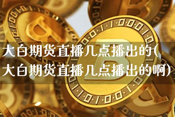 大白期货直播几点播出的(大白期货直播几点播出的啊)_https://www.dcjwmf.com_上期能源_第1张