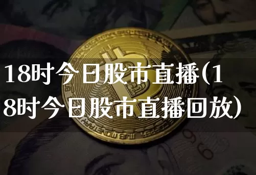 18时今日股市直播(18时今日股市直播回放)_https://www.dcjwmf.com_大商所_第1张