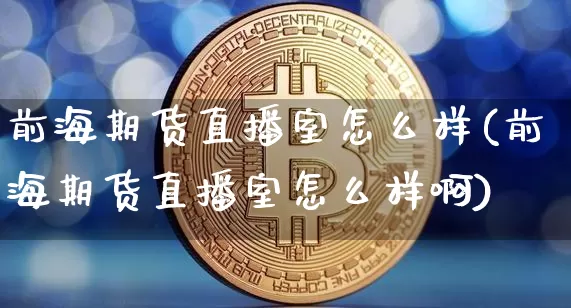 前海期货直播室怎么样(前海期货直播室怎么样啊)_https://www.dcjwmf.com_上期所_第1张
