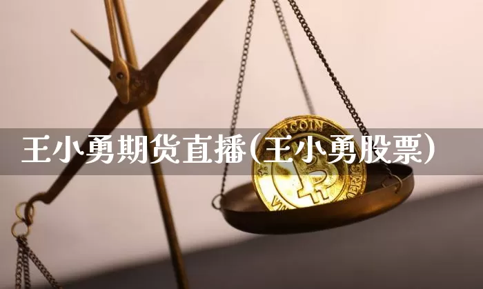 王小勇期货直播(王小勇股票)_https://www.dcjwmf.com_郑商所_第1张