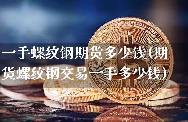 一手螺纹钢期货多少钱(期货螺纹钢交易一手多少钱)_https://www.dcjwmf.com_上期能源_第1张