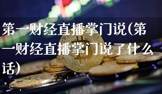 第一财经直播掌门说(第一财经直播掌门说了什么话)_https://www.dcjwmf.com_上期所_第1张