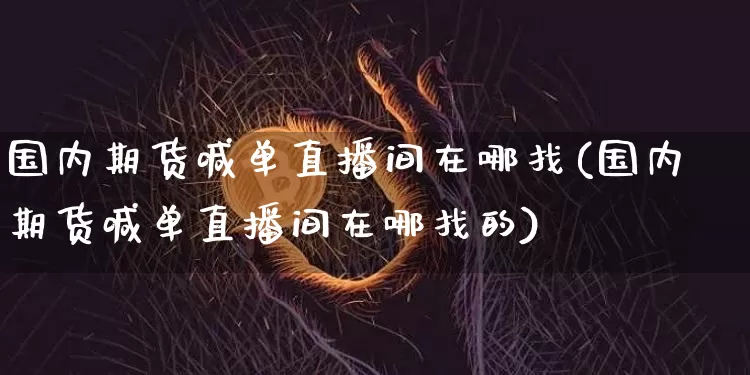 国内期货喊单直播间在哪找(国内期货喊单直播间在哪找的)_https://www.dcjwmf.com_郑商所_第1张