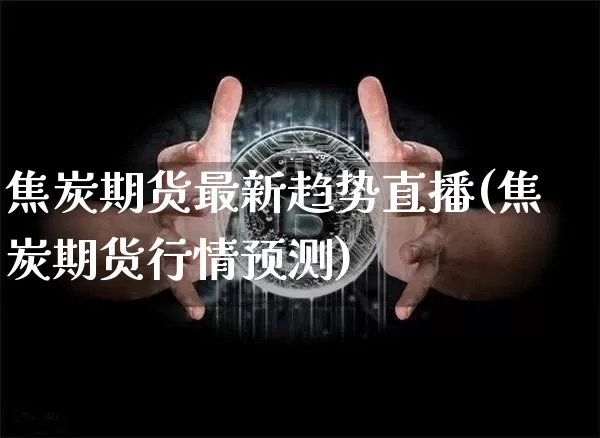 焦炭期货最新趋势直播(焦炭期货行情预测)_https://www.dcjwmf.com_中金所_第1张