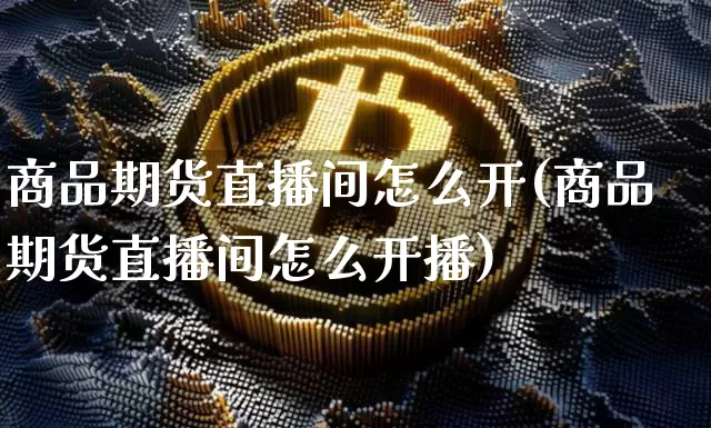 商品期货直播间怎么开(商品期货直播间怎么开播)_https://www.dcjwmf.com_郑商所_第1张