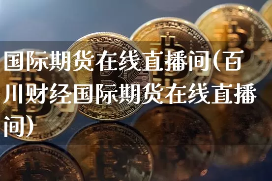 国际期货在线直播间(百川财经国际期货在线直播间)_https://www.dcjwmf.com_上期能源_第1张