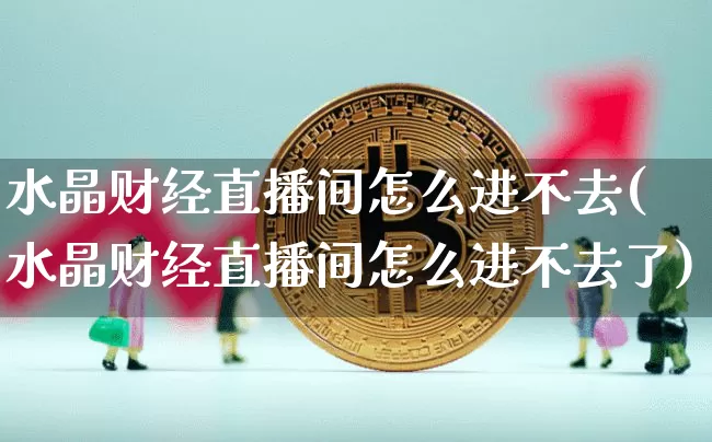 水晶财经直播间怎么进不去(水晶财经直播间怎么进不去了)_https://www.dcjwmf.com_郑商所_第1张