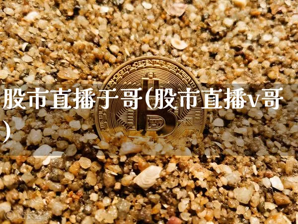 股市直播于哥(股市直播v哥)_https://www.dcjwmf.com_大商所_第1张