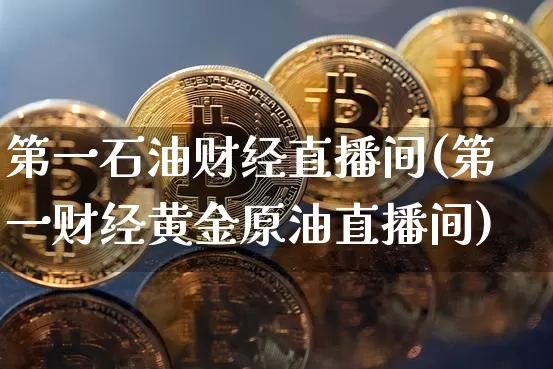 第一石油财经直播间(第一财经黄金原油直播间)_https://www.dcjwmf.com_广期所_第1张