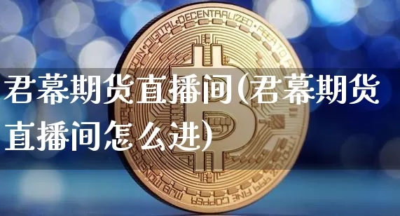 君幕期货直播间(君幕期货直播间怎么进)_https://www.dcjwmf.com_大商所_第1张