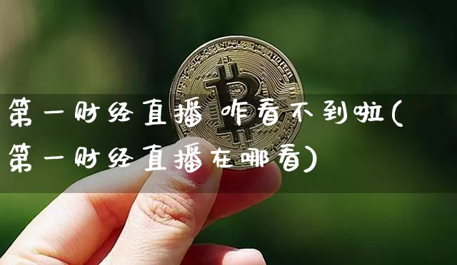 第一财经直播 咋看不到啦(第一财经直播在哪看)_https://www.dcjwmf.com_中金所_第1张