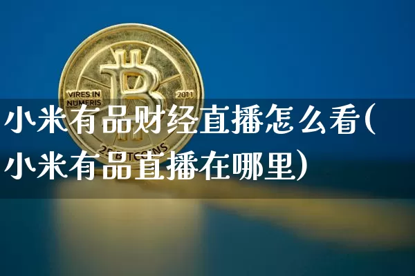 小米有品财经直播怎么看(小米有品直播在哪里)_https://www.dcjwmf.com_广期所_第1张