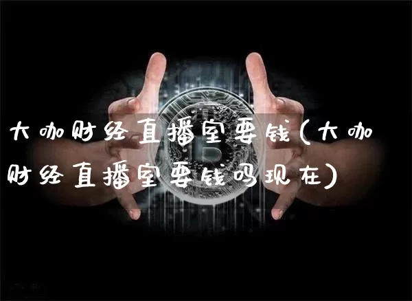 大咖财经直播室要钱(大咖财经直播室要钱吗现在)_https://www.dcjwmf.com_大商所_第1张