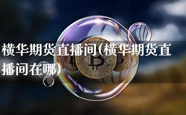 横华期货直播间(横华期货直播间在哪)_https://www.dcjwmf.com_上期所_第1张