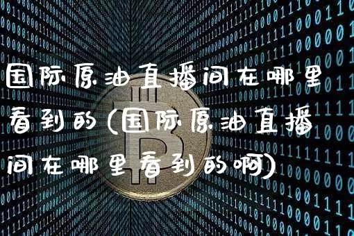 国际原油直播间在哪里看到的(国际原油直播间在哪里看到的啊)_https://www.dcjwmf.com_广期所_第1张