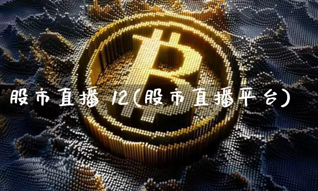 股市直播 12(股市直播平台)_https://www.dcjwmf.com_上期所_第1张
