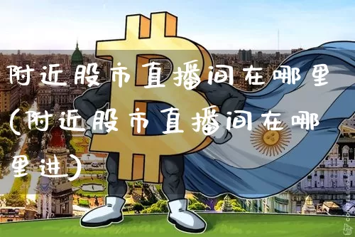 附近股市直播间在哪里(附近股市直播间在哪里进)_https://www.dcjwmf.com_广期所_第1张